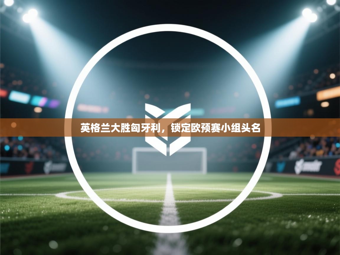 英格兰大胜匈牙利,锁定欧预赛小组头名 第2张