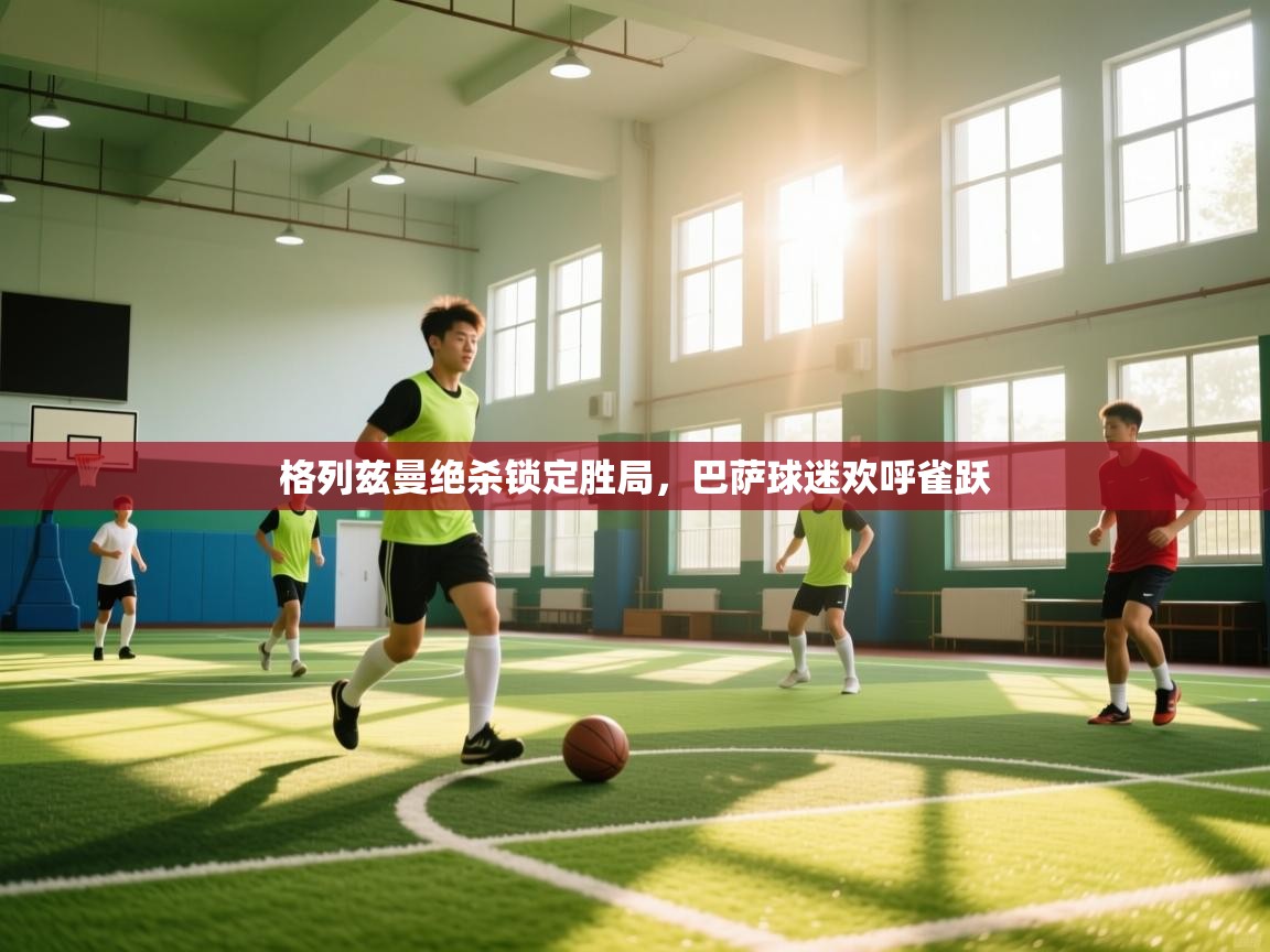 格列兹曼绝杀锁定胜局，巴萨球迷欢呼雀跃