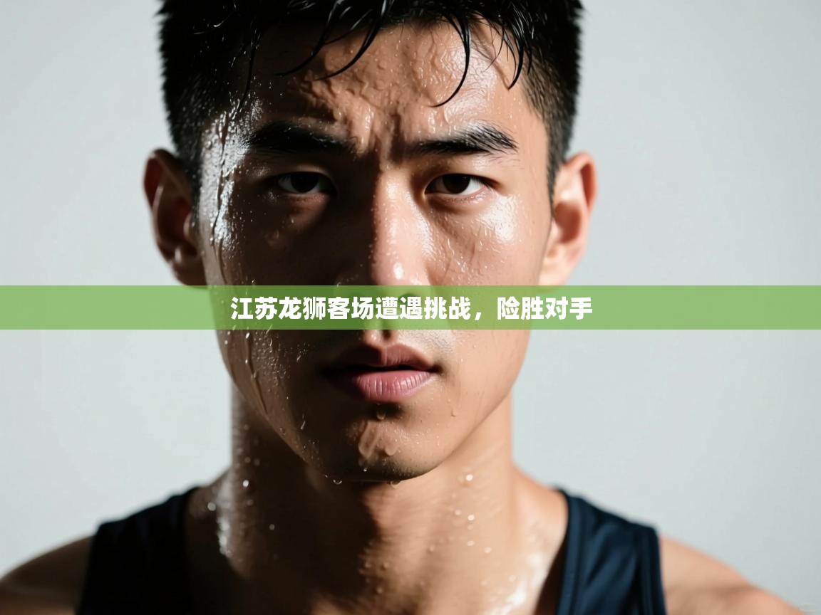 江苏龙狮客场遭遇挑战，险胜对手