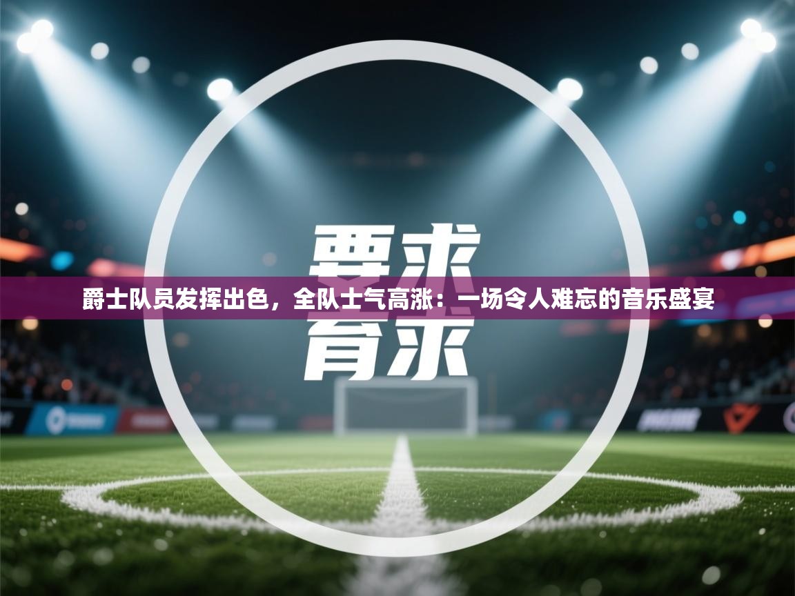 爵士队员发挥出色，全队士气高涨：一场令人难忘的音乐盛宴